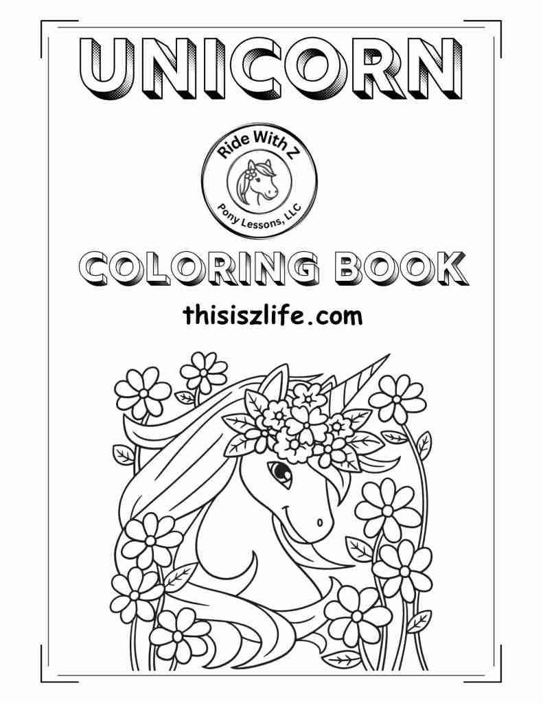 Cover page to unicorn coloring sheets. Head and neck of unicorn with flowers around her forelock and framing her. Unicorn coloring book above her. thisiszlife.com above her and ride with z pony lessons logo above.